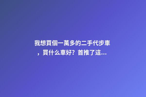 我想買個一萬多的二手代步車，買什么車好？首推了這四款,男女皆可盤！